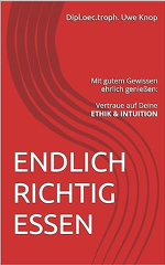 Uwe Knop: ENDLICH RICHTIG ESSEN: Mit gutem Gewissen genießen: Vertraue auf Deine ETHIK & INTUITION Uwe Knop: ENDLICH RICHTIG ESSEN: Mit gutem Gewissen genießen: Vertraue auf Deine ETHIK & INTUITION